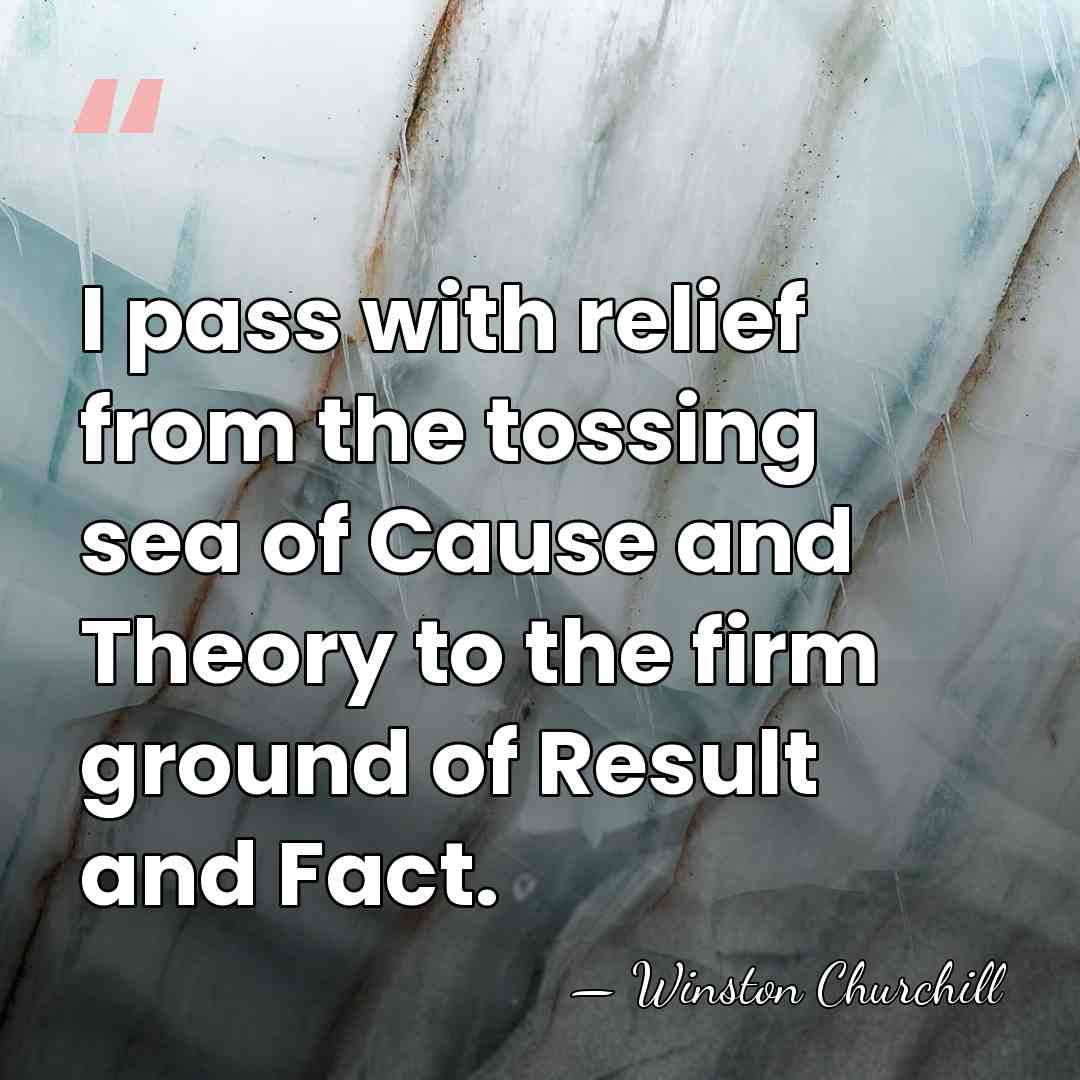 I pass with relief from the tossing sea of Cause and Theory&hellip; - Winston Churchill