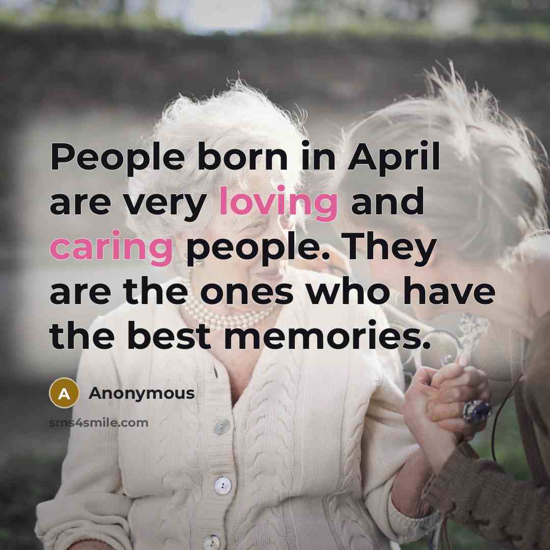“People born in April are very loving and caring people. They are the ones who have the best memories.” quote by Anonymous