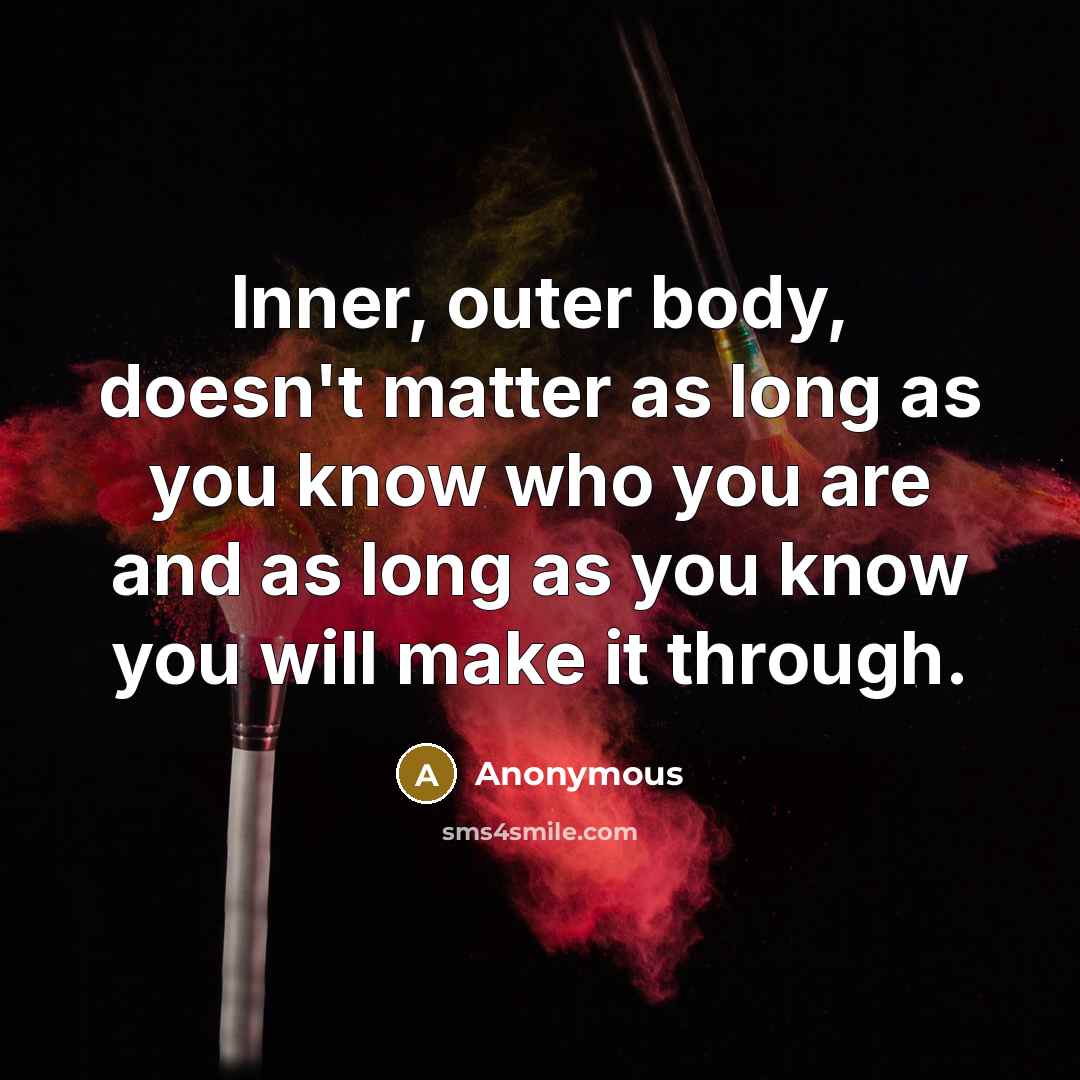 “Inner, outer body, doesn't matter as long as you know who you are and as long as you know you will make it through.” quote by Anonymous
