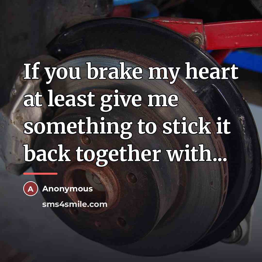 “If you brake my heart at least give me something…” quote by Anonymous