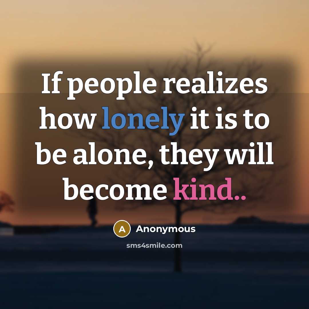 “If people realizes how lonely it is to be alone, they will become kind..” quote by Anonymous