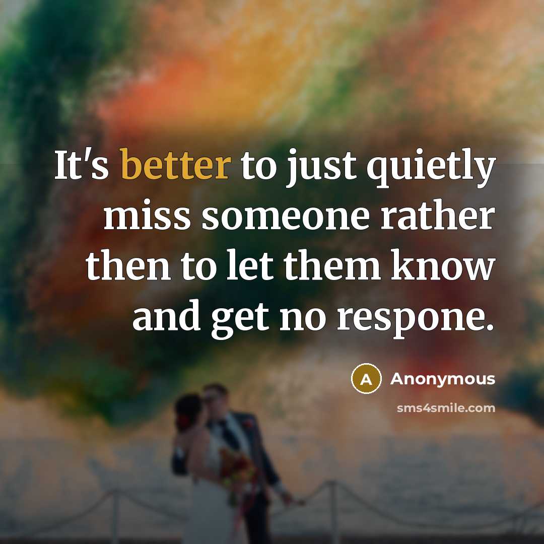 “It's better to just quietly miss someone rather then to let them know and get no respone.” quote by Anonymous