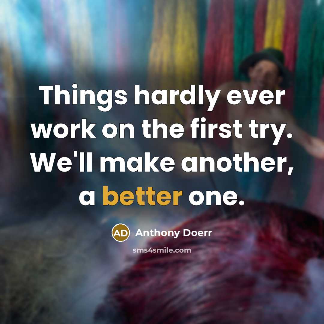 “Things hardly ever work on the first try. We'll make another, a better one.” quote by Anthony Doerr
