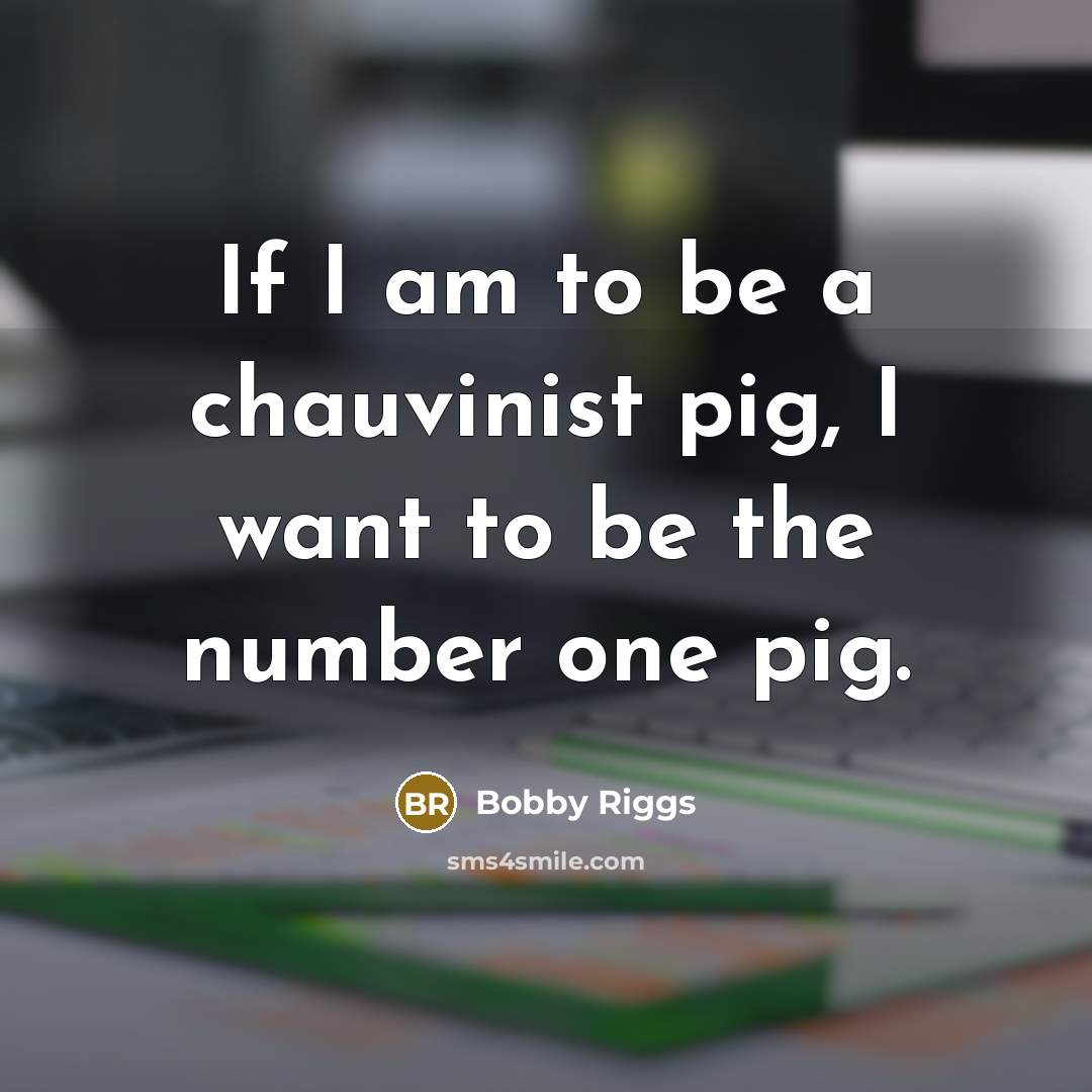 “If I am to be a chauvinist pig, I want…” quote by Bobby Riggs