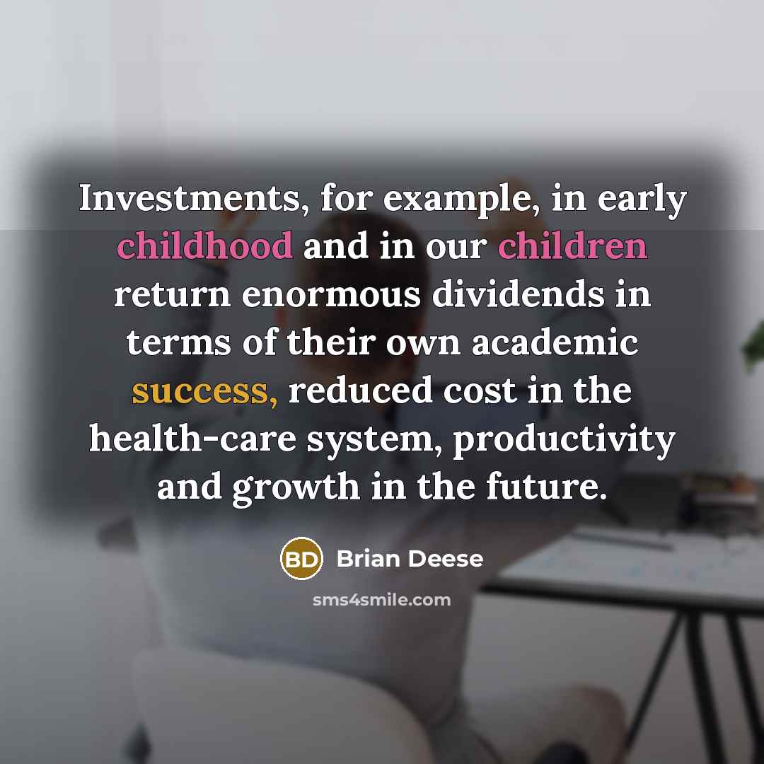 “Investments, for example, in early childhood and in our children return enormous dividends in terms of their own academic success, reduced cost in the health-care system, productivity and growth in the future.” quote by Brian Deese