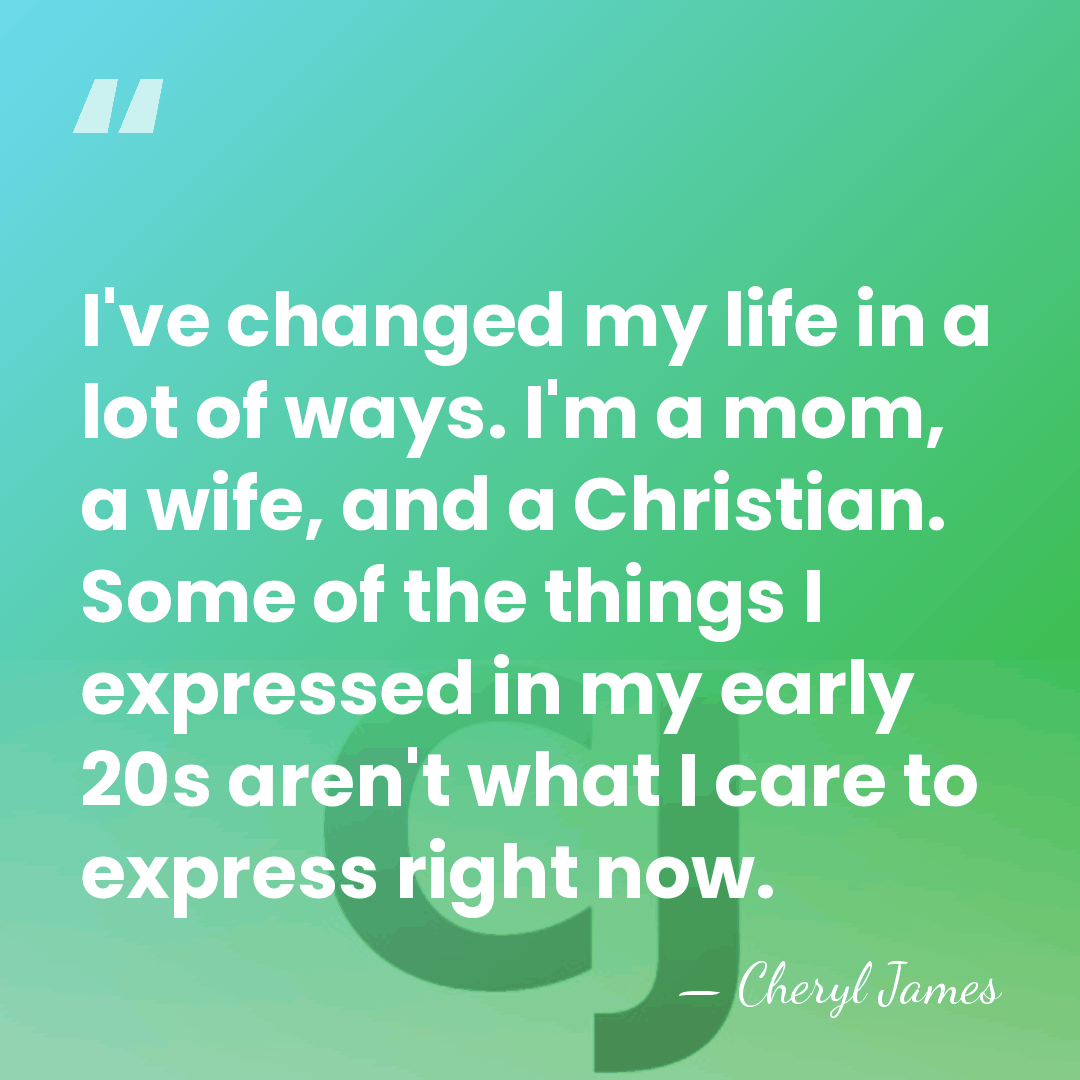 I've changed my life in a lot of ways. I'm a mom,&hellip; - Cheryl James