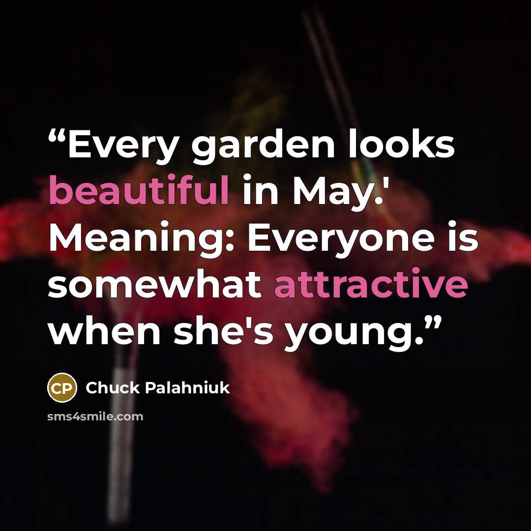 “Every garden looks beautiful in May.' Meaning: Everyone is somewhat attractive when she's young.” quote by Chuck Palahniuk