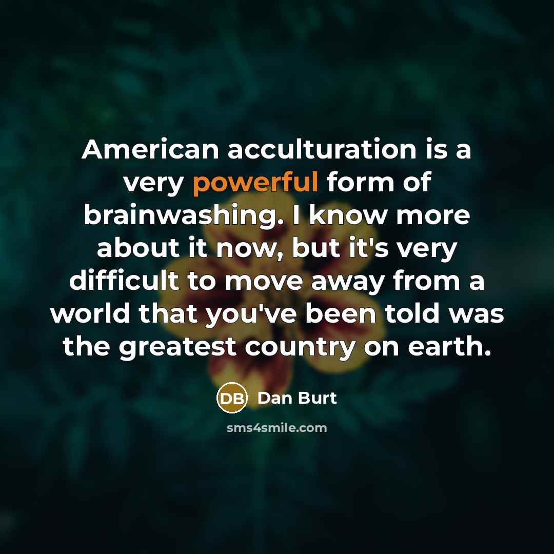 “American acculturation is a very powerful form of brainwashing. I…” quote by Dan Burt