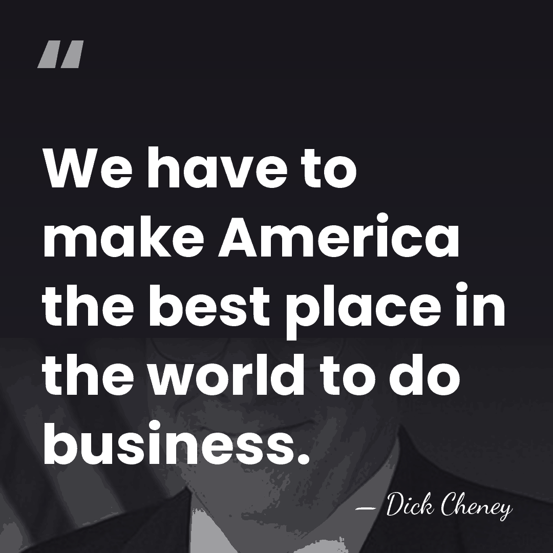 We have to make America the best place in the world to&hellip; - Dick Cheney