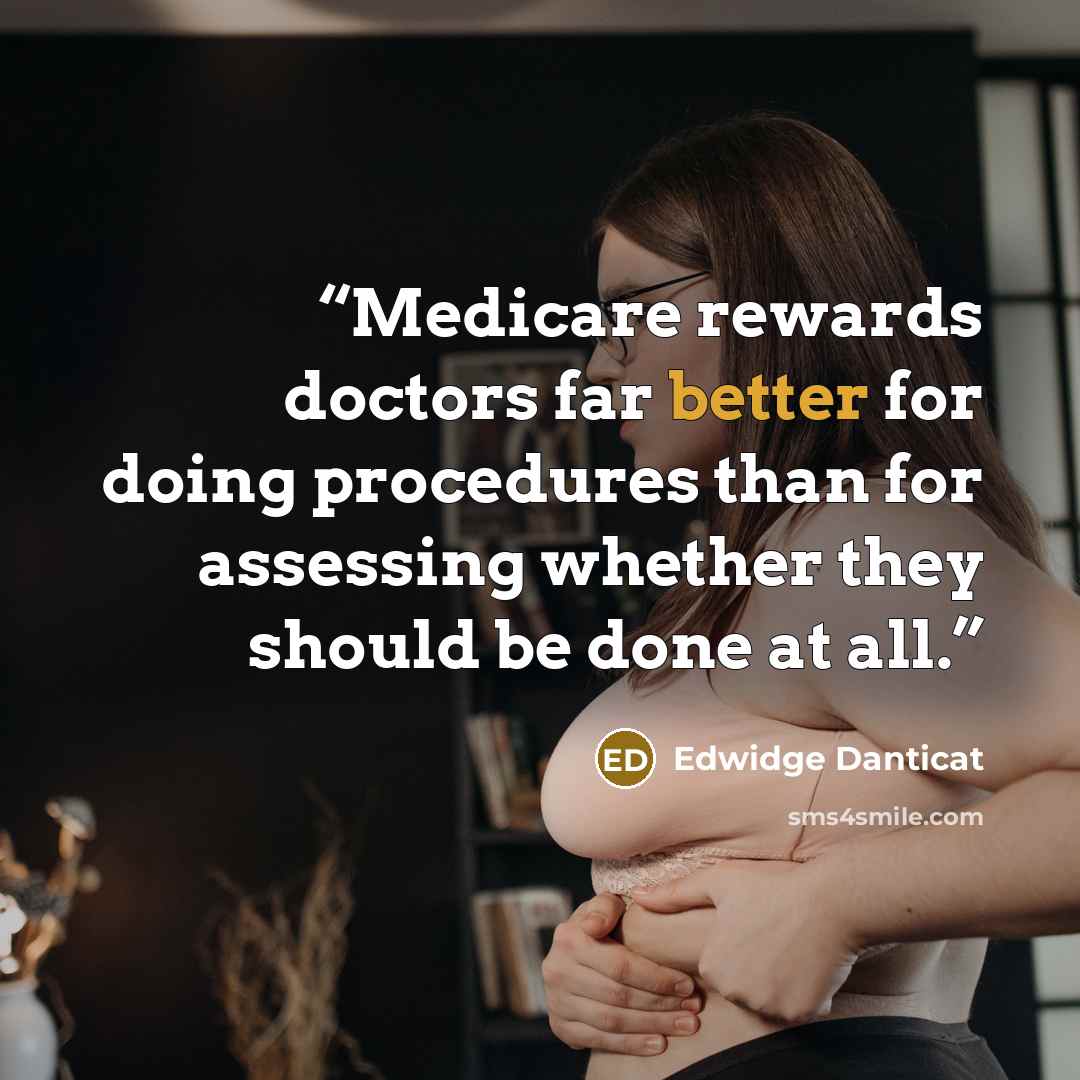 “Medicare rewards doctors far better for doing procedures than for assessing whether they should be done at all.” quote by Edwidge Danticat
