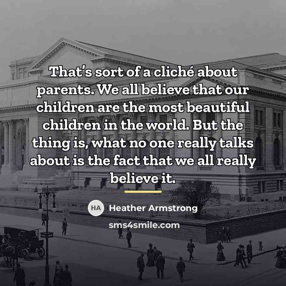 “That’s sort of a cliché about parents. We all believe…” quote by Heather Armstrong