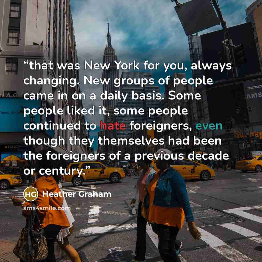 “that was New York for you, always changing. New groups of people came in on a daily basis. Some people liked it, some people continued to hate foreigners, even though they themselves had been the foreigners of a previous decade or century.” quote by Heather Graham