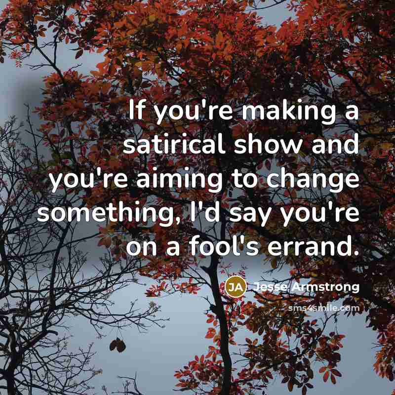 “If you're making a satirical show and you're aiming to…” quote by Jesse Armstrong
