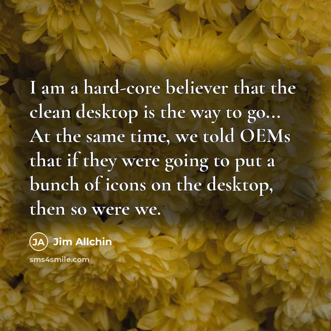 “I am a hard-core believer that the clean desktop is…” quote by Jim Allchin