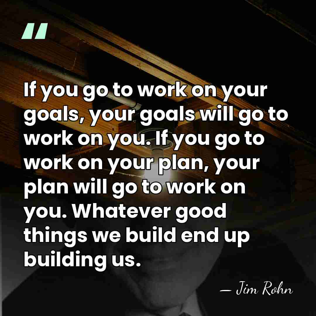 If you go to work on your goals, your goals will go&hellip; - Jim Rohn