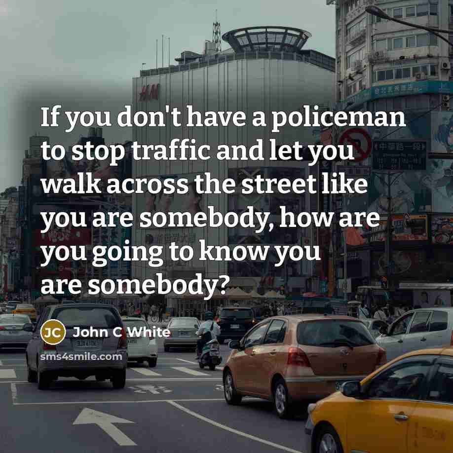 “If you don't have a policeman to stop traffic and let you walk across the street like you are somebody, how are you going to know you are somebody?” quote by John C White