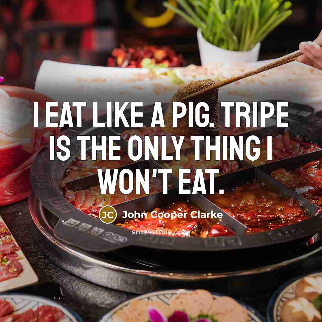 “I eat like a pig. Tripe is the only thing…” quote by John Cooper Clarke