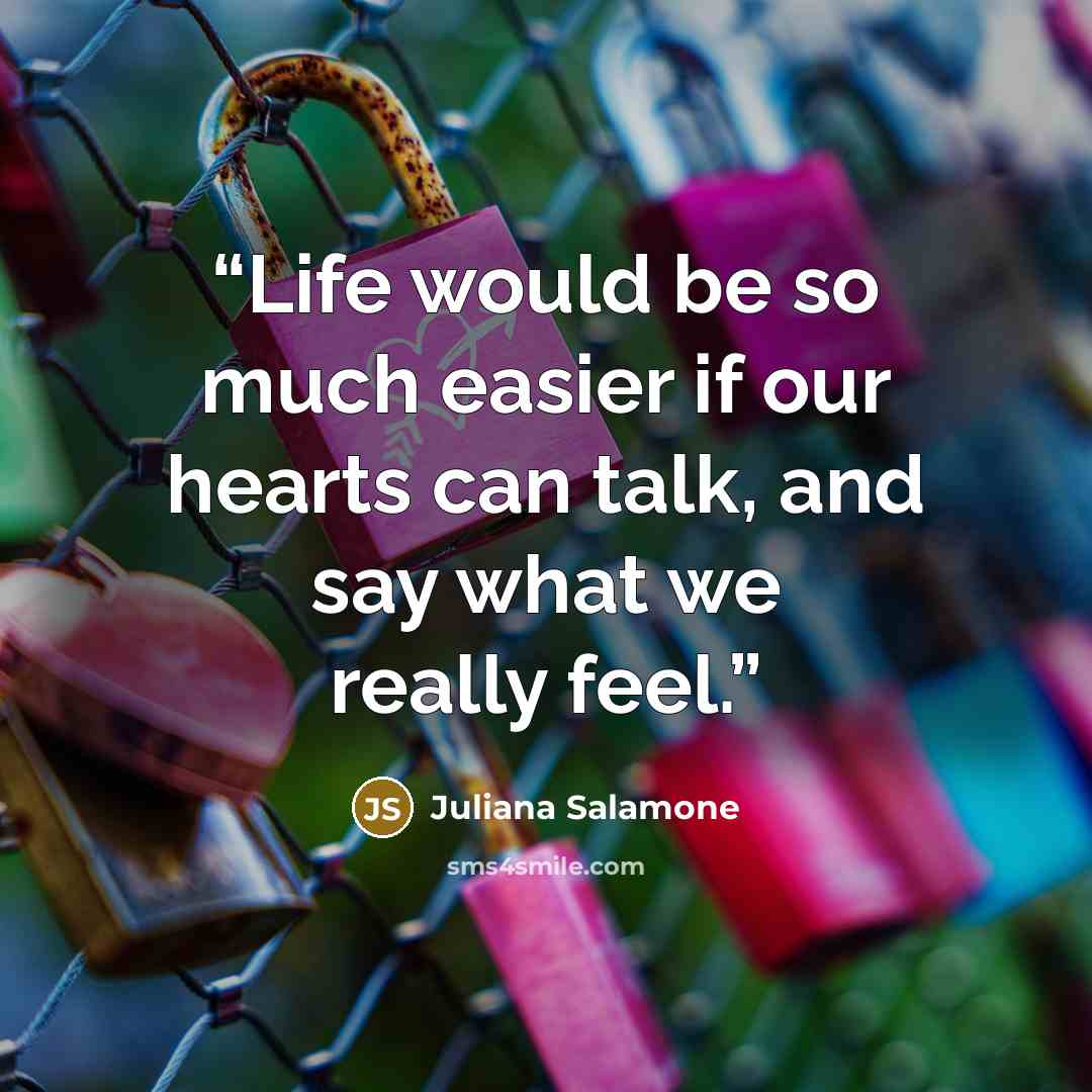 “Life would be so much easier if our hearts can talk, and say what we really feel.” quote by Juliana Salamone