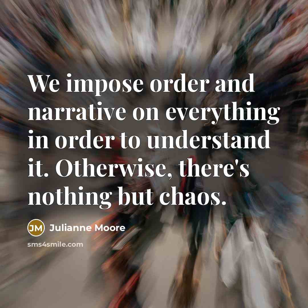 “We impose order and narrative on everything in order to…” quote by Julianne Moore