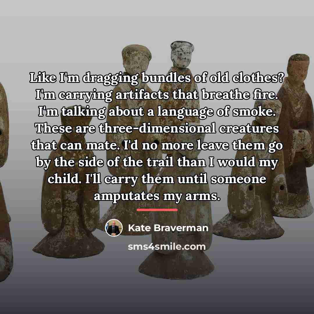 “Like I'm dragging bundles of old clothes? I'm carrying artifacts…” quote by Kate Braverman