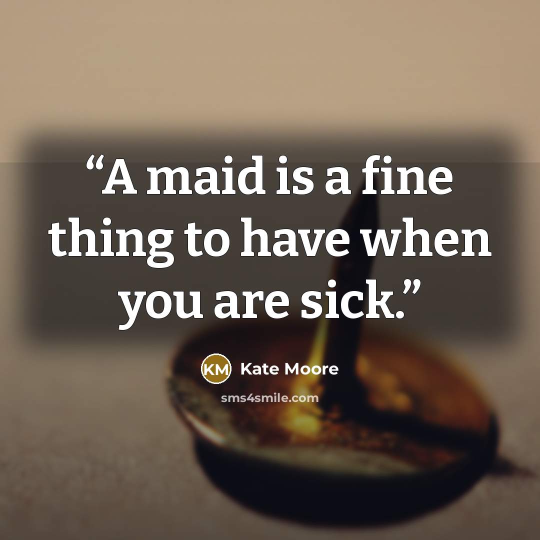 “A maid is a fine thing to have when you are sick.” quote by Kate Moore