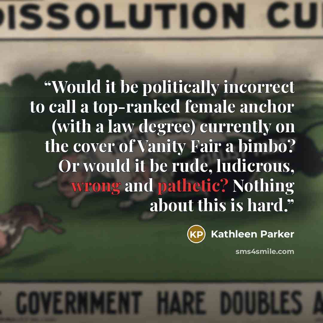 “Would it be politically incorrect to call a top-ranked female anchor (with a law degree) currently on the cover of Vanity Fair a bimbo? Or would it be rude, ludicrous, wrong and pathetic? Nothing about this is hard.” quote by Kathleen Parker