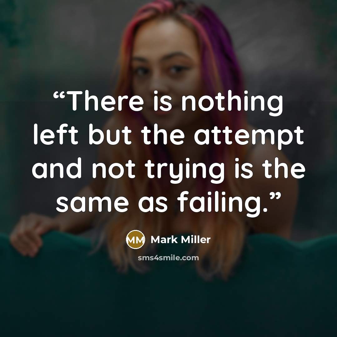“There is nothing left but the attempt and not trying is the same as failing.” quote by Mark Miller