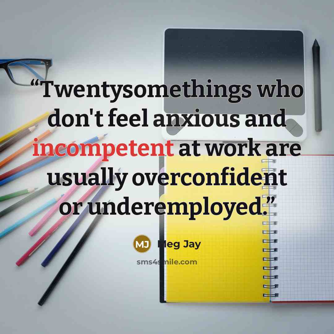 “Twentysomethings who don't feel anxious and incompetent at work are usually overconfident or underemployed.” quote by Meg Jay