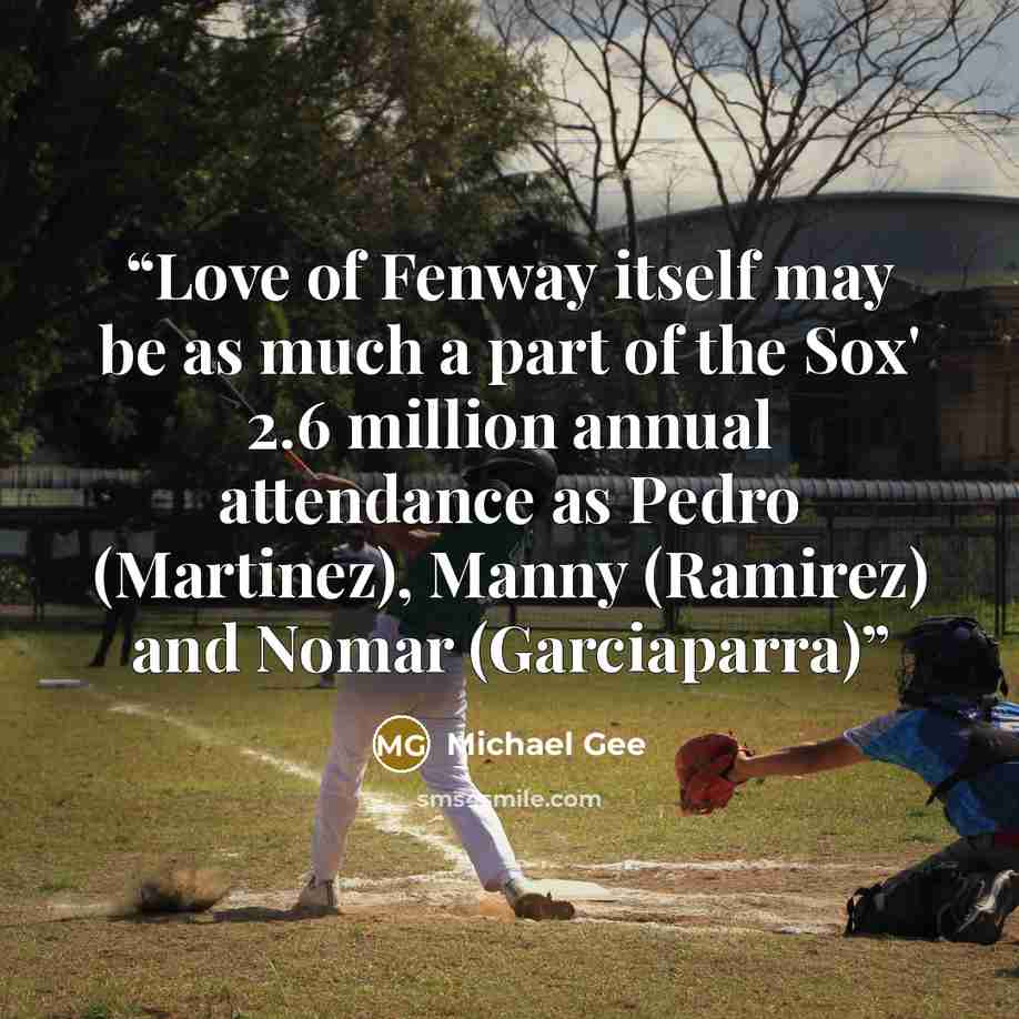 “Love of Fenway itself may be as much a part of the Sox' 2.6 million annual attendance as Pedro (Martinez), Manny (Ramirez) and Nomar (Garciaparra)” quote by Michael Gee