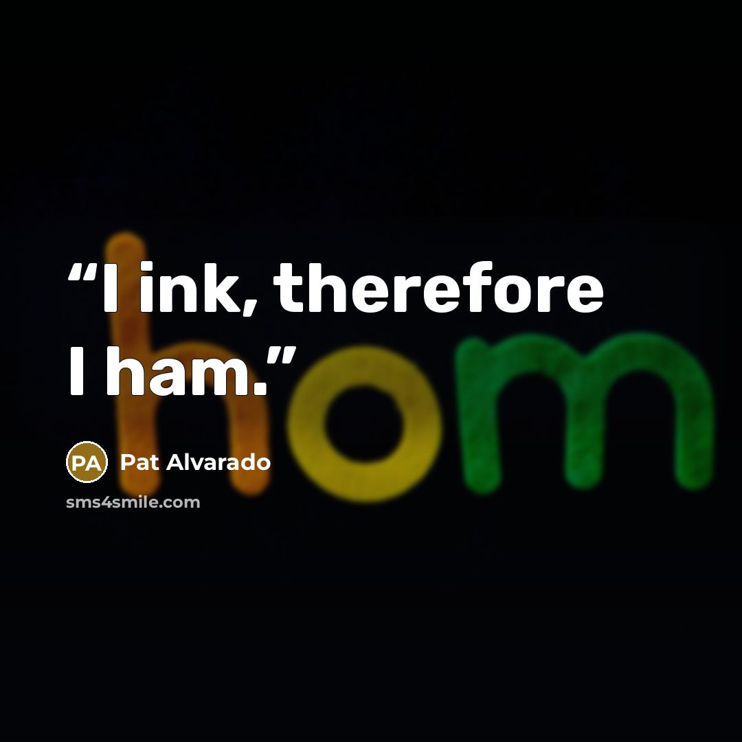 “I ink, therefore I ham.” quote by Pat Alvarado