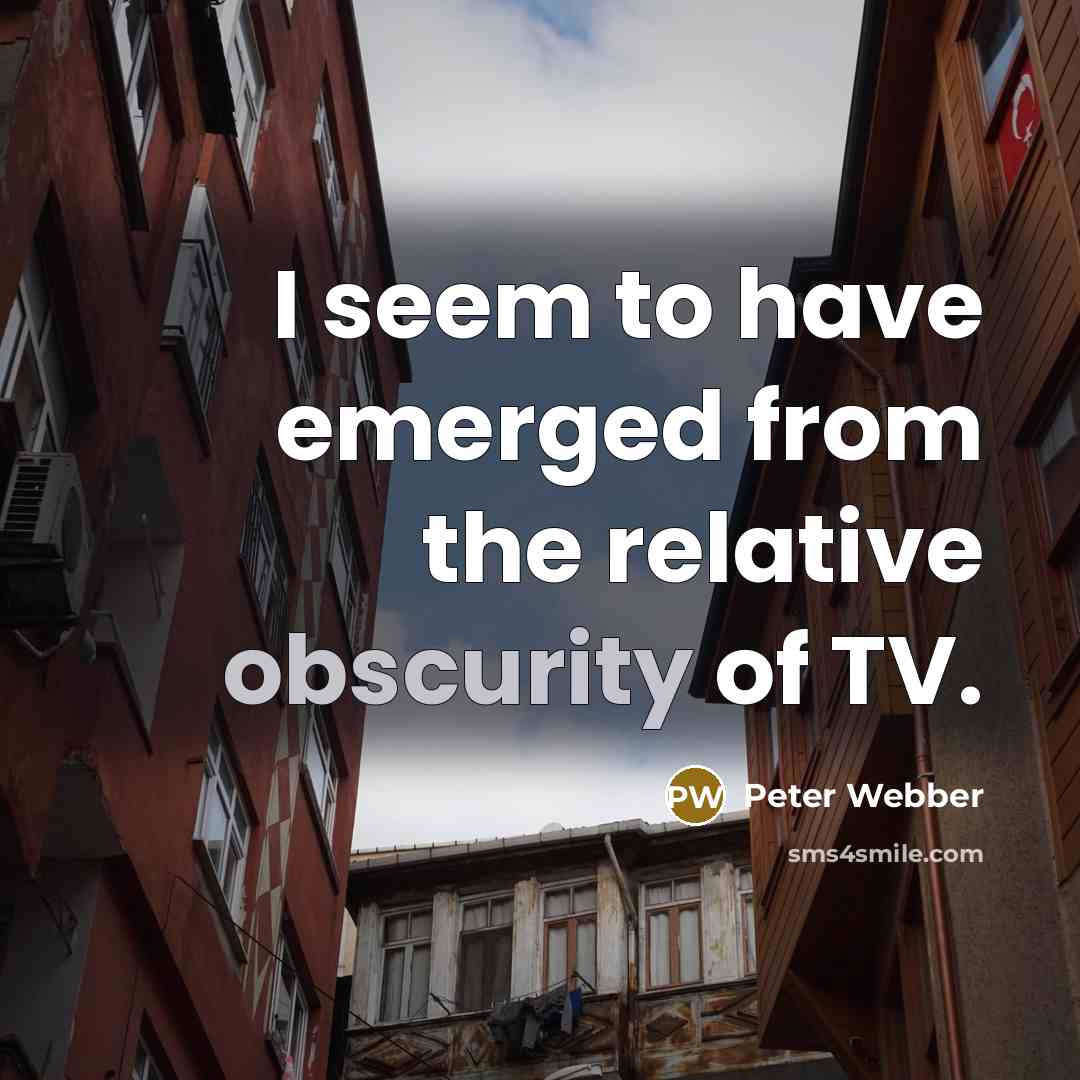 “I seem to have emerged from the relative obscurity of…” quote by Peter Webber