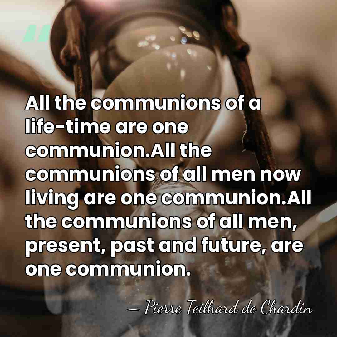 All the communions of a life-time are one communion.All the communions of&hellip; - Pierre Teilhard de Chardin
