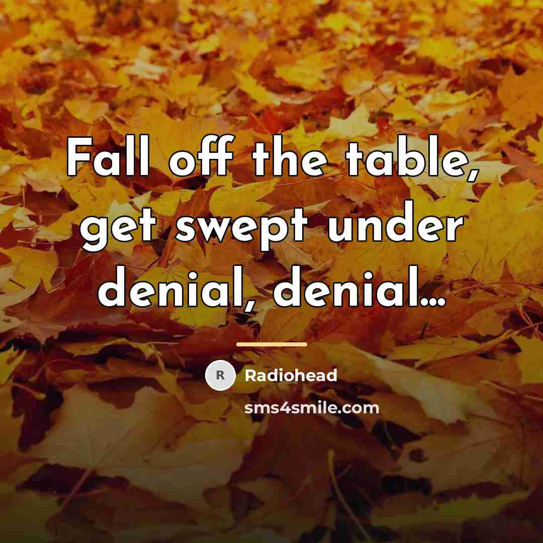 “Fall off the table, get swept under denial, denial...…” quote by Radiohead