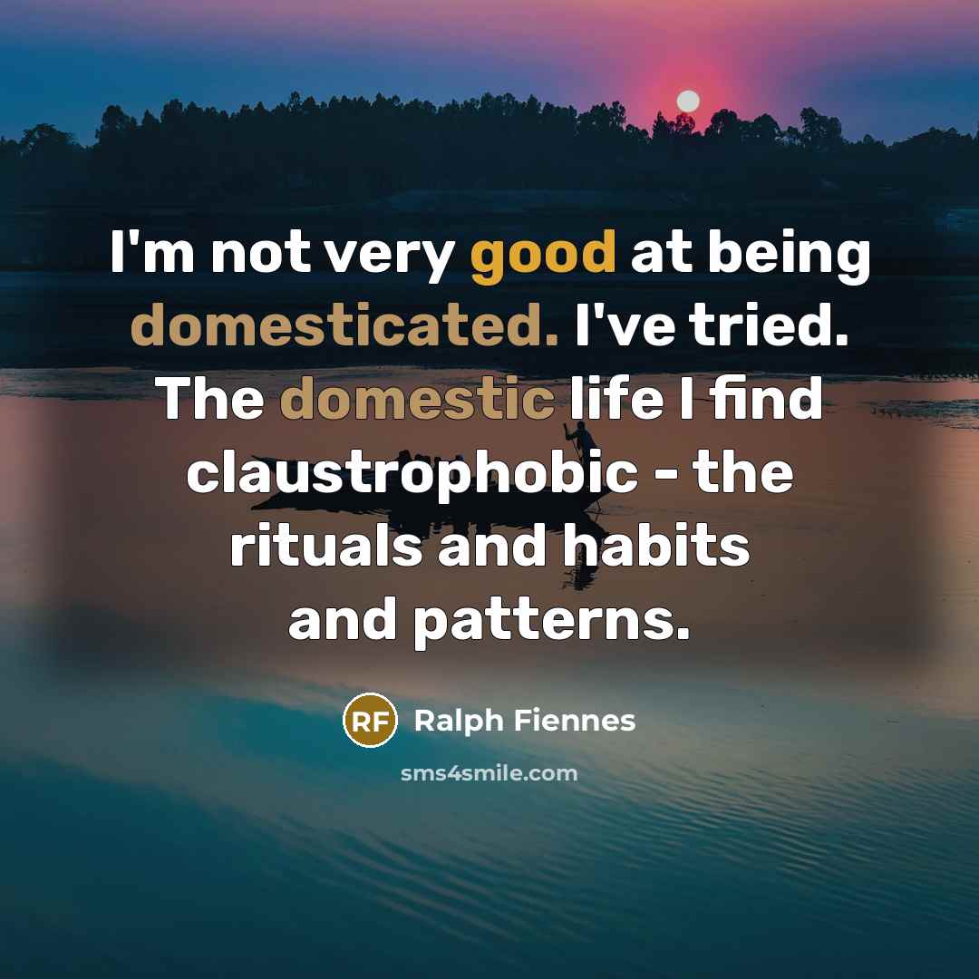 “I'm not very good at being domesticated. I've tried. The domestic life I find claustrophobic - the rituals and habits and patterns.” quote by Ralph Fiennes