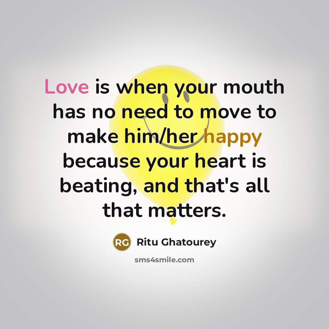 “Love is when your mouth has no need to move to make him/her happy because your heart is beating, and that's all that matters.” quote by Ritu Ghatourey