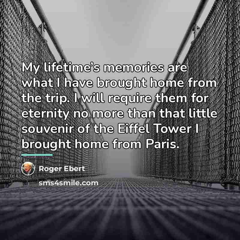 “My lifetime’s memories are what I have brought home from…” quote by Roger Ebert