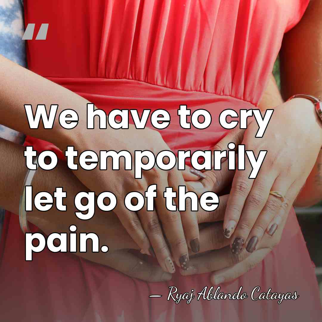 We have to cry to temporarily let go of the pain. - Ryaj Ablando Catayas