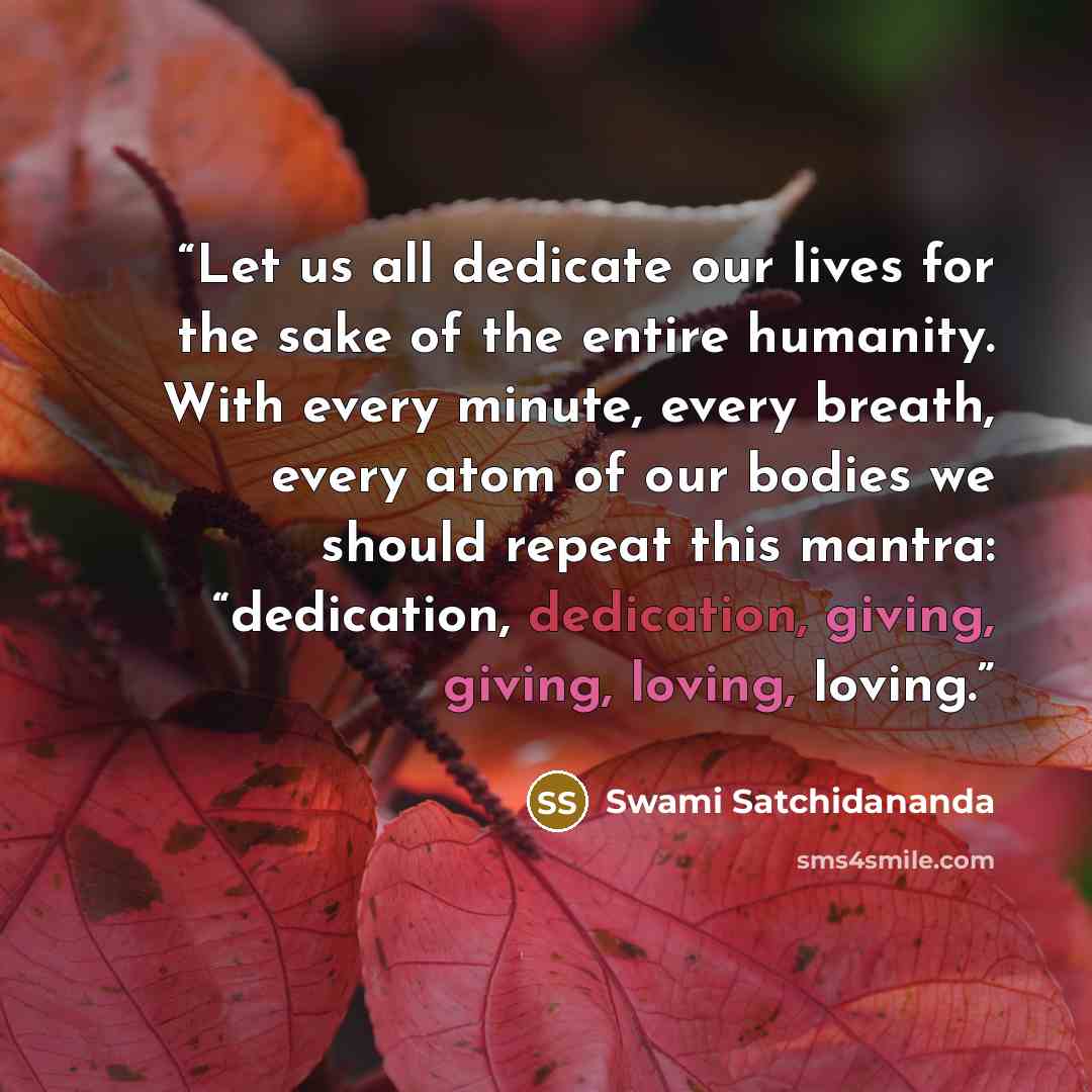 “Let us all dedicate our lives for the sake of the entire humanity. With every minute, every breath, every atom of our bodies we should repeat this mantra: “dedication, dedication, giving, giving, loving, loving.” quote by Swami Satchidananda
