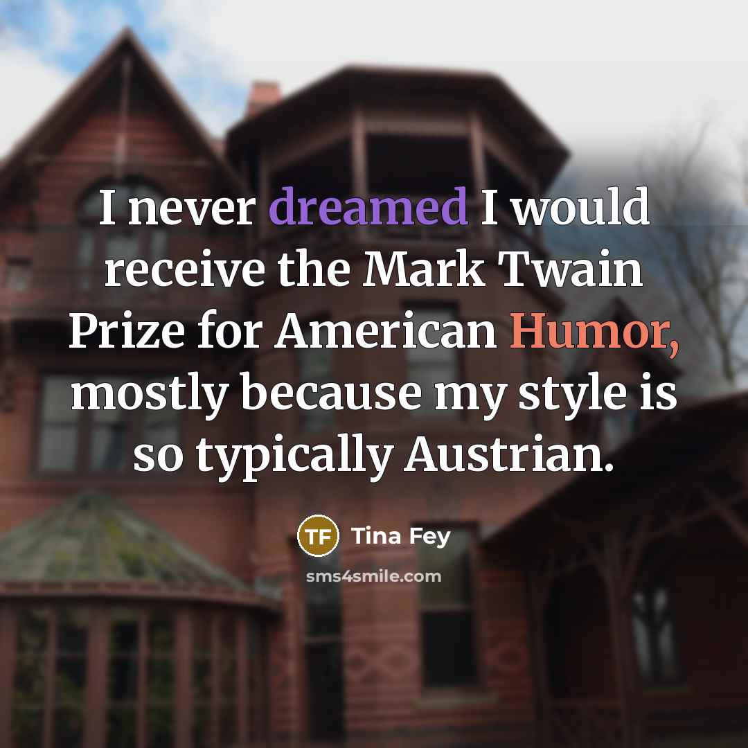 “I never dreamed I would receive the Mark Twain Prize for American Humor, mostly because my style is so typically Austrian.” quote by Tina Fey