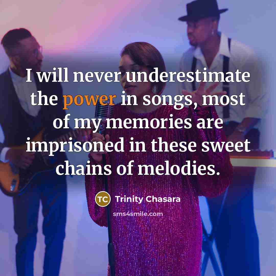 “I will never underestimate the power in songs, most of my memories are imprisoned in these sweet chains of melodies.” quote by Trinity Chasara