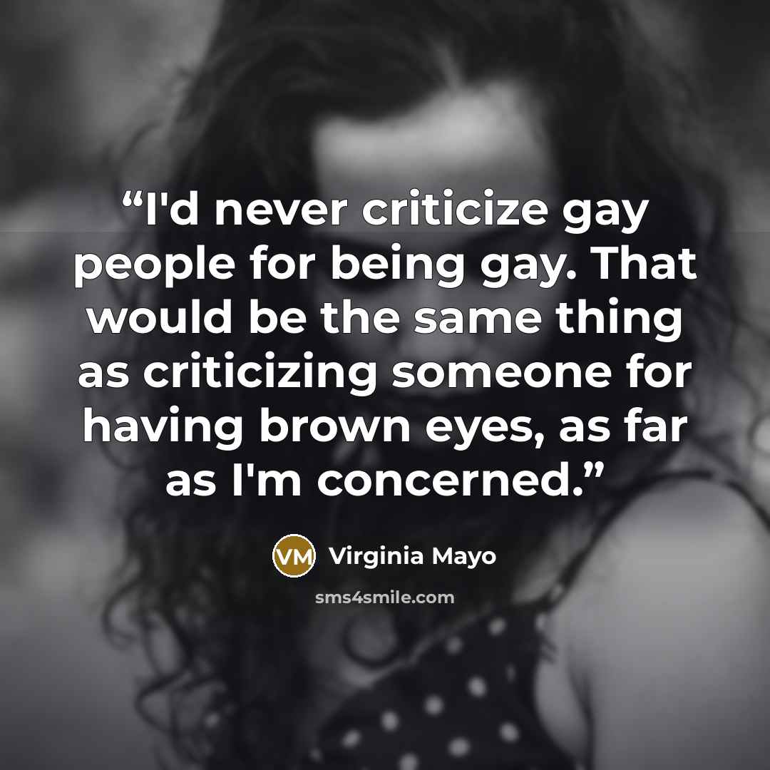 “I'd never criticize gay people for being gay. That would be the same thing as criticizing someone for having brown eyes, as far as I'm concerned.” quote by Virginia Mayo