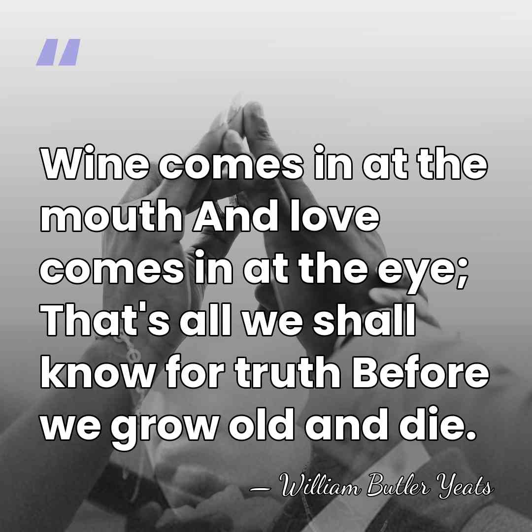Wine comes in at the mouth And love comes in at the&hellip; - William Butler Yeats