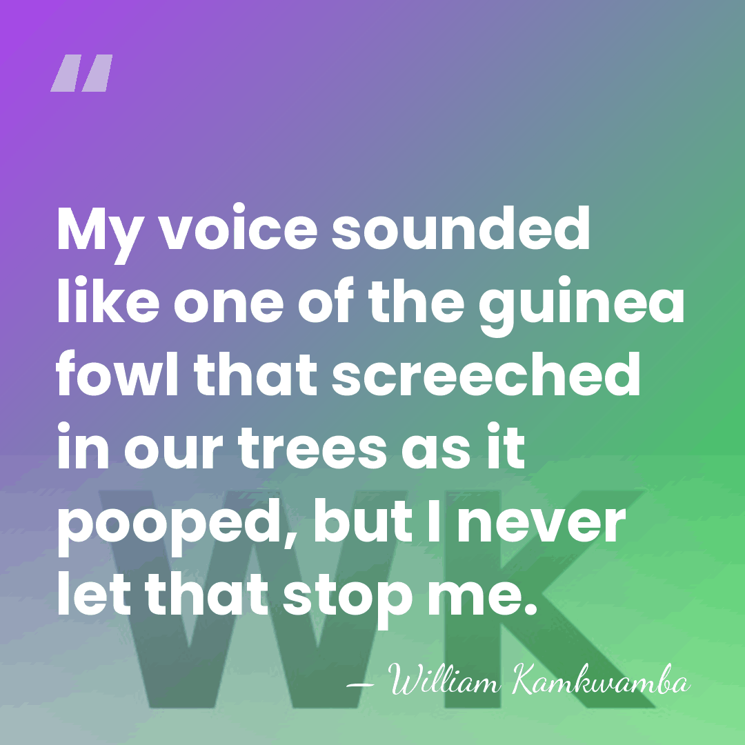 My voice sounded like one of the guinea fowl that screeched in&hellip; - William Kamkwamba