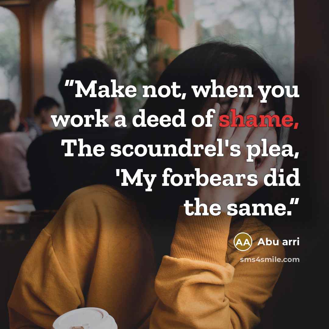 “Make not, when you work a deed of shame, The scoundrel's plea, 'My forbears did the same.” quote by Abu arri