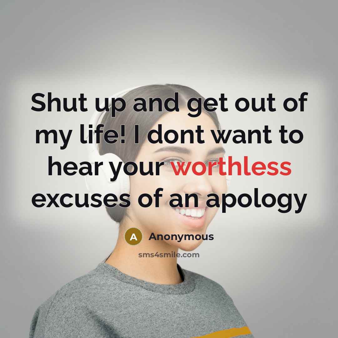 “Shut up and get out of my life! I dont want to hear your worthless excuses of an apology” quote by Anonymous
