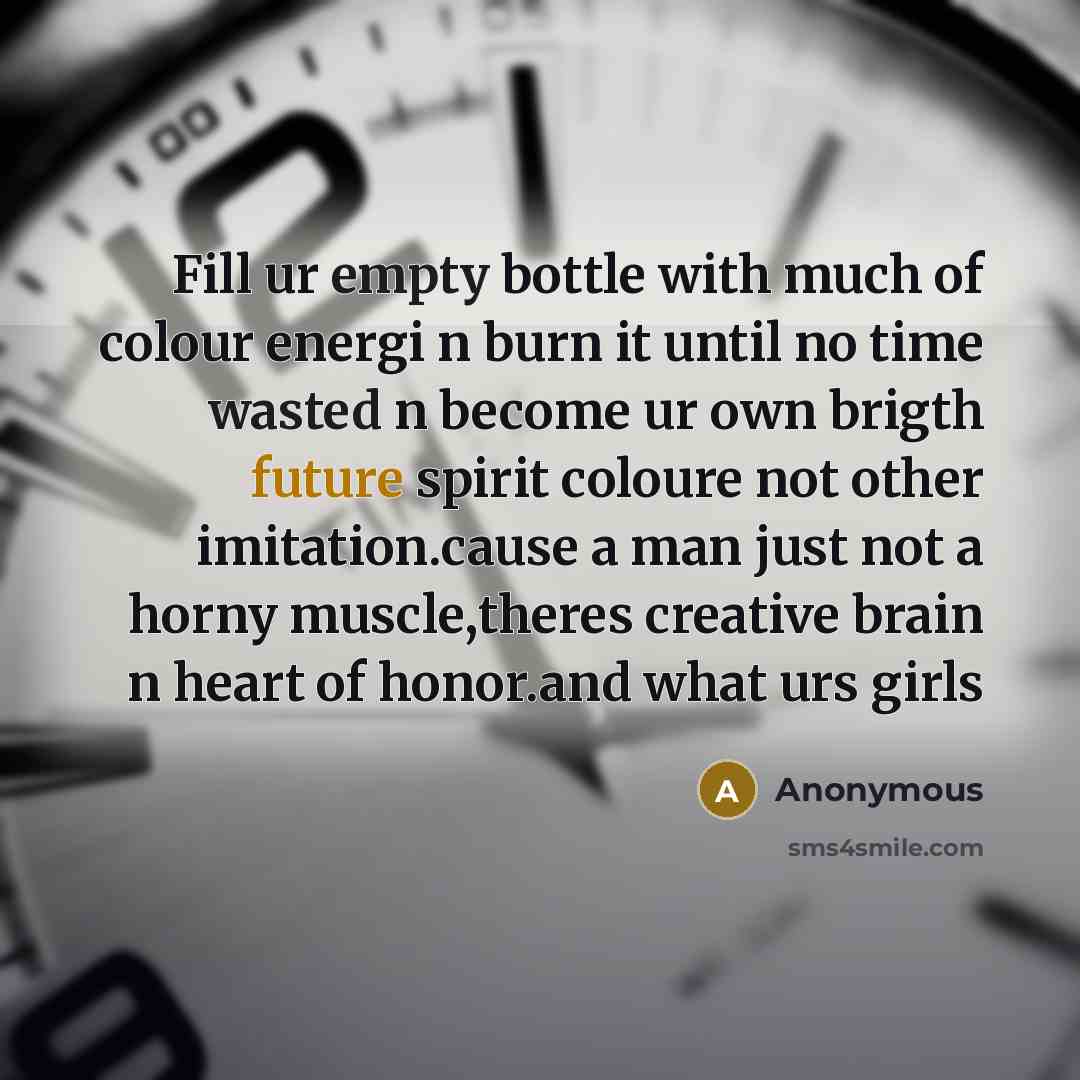 “Fill ur empty bottle with much of colour energi n burn it until no time wasted n become ur own brigth future spirit coloure not other imitation.cause a man just not a horny muscle,theres creative brain n heart of honor.and what urs girls” quote by Anonymous