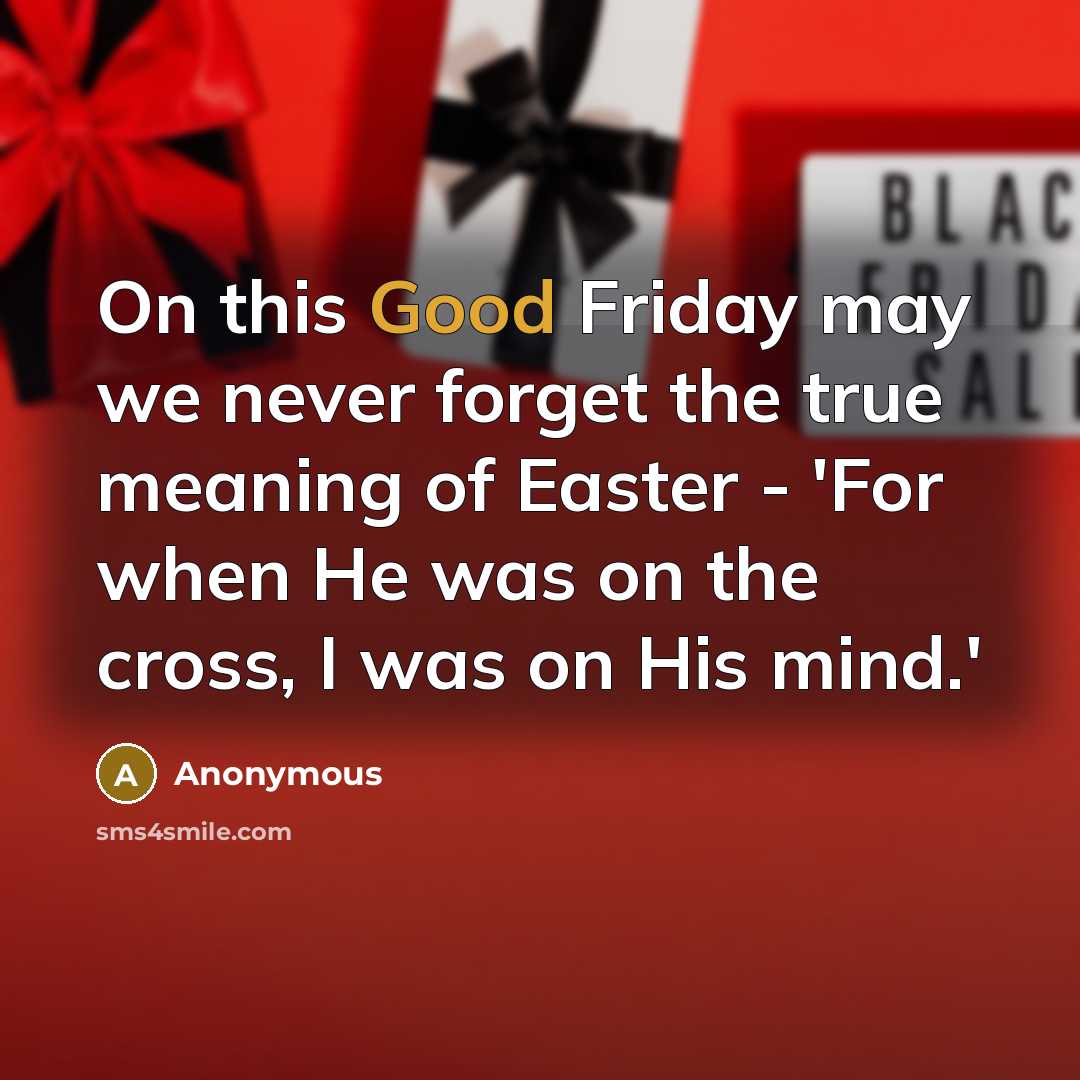 “On this Good Friday may we never forget the true meaning of Easter - 'For when He was on the cross, I was on His mind.'” quote by Anonymous