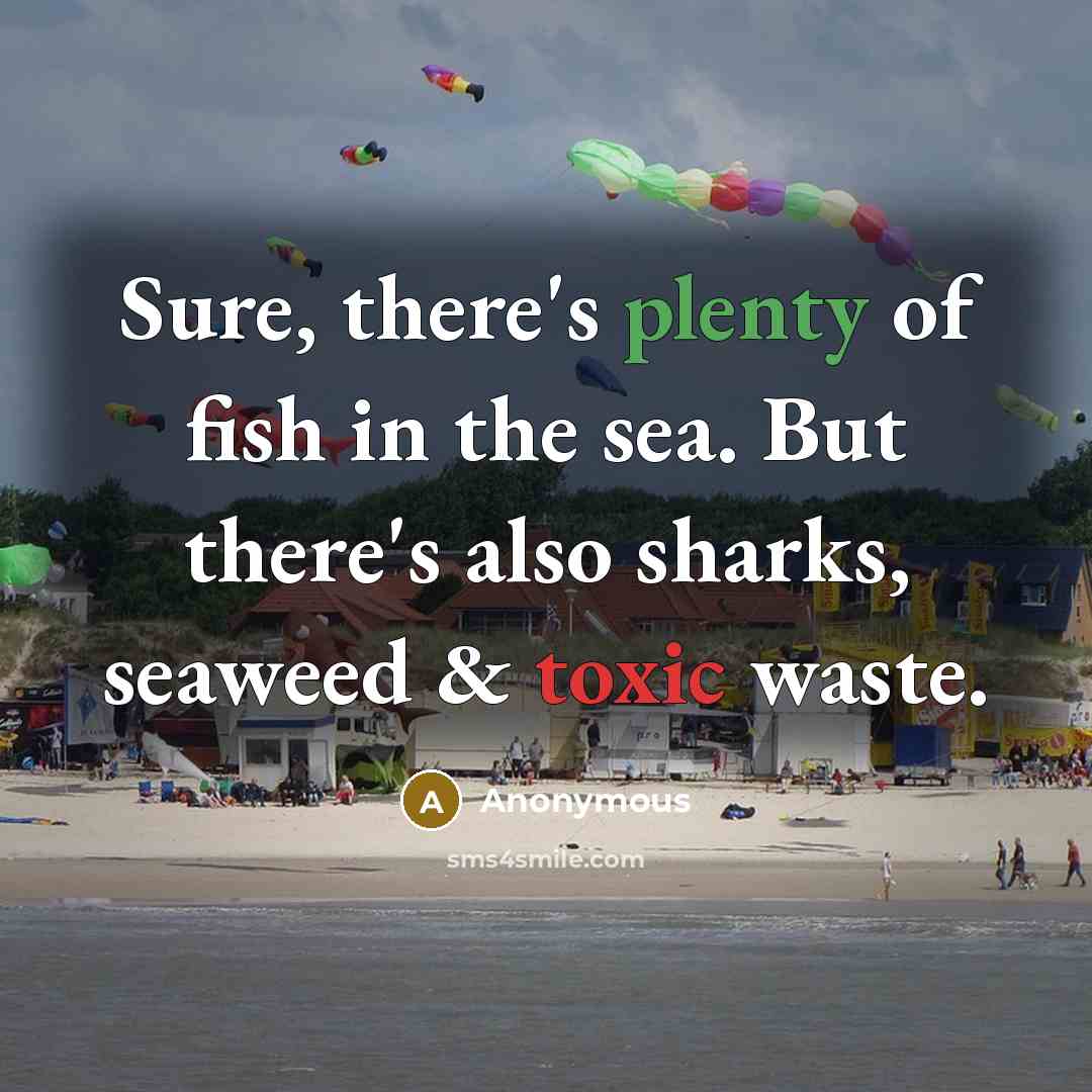 “Sure, there's plenty of fish in the sea. But there's also sharks, seaweed & toxic waste.” quote by Anonymous