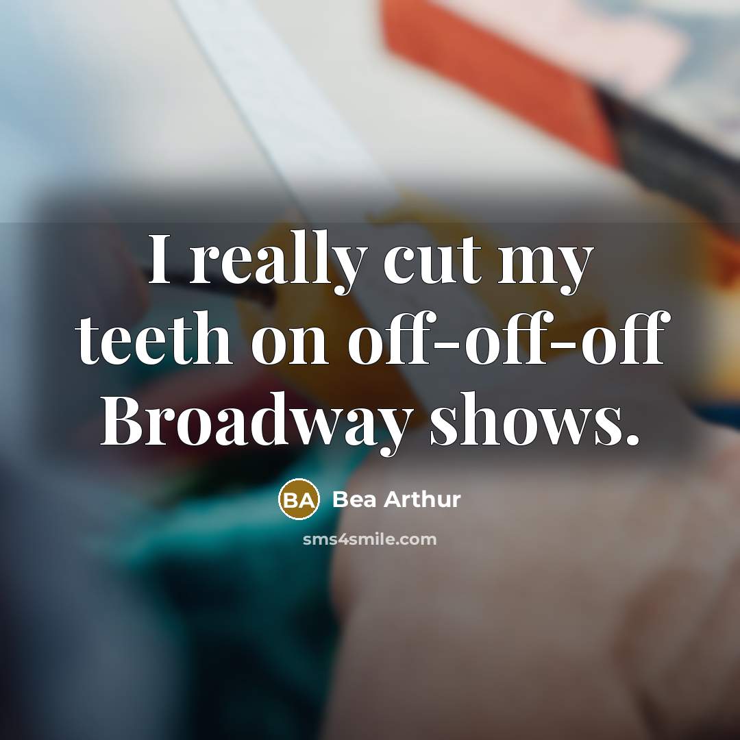 “I really cut my teeth on off-off-off Broadway shows.…” quote by Bea Arthur