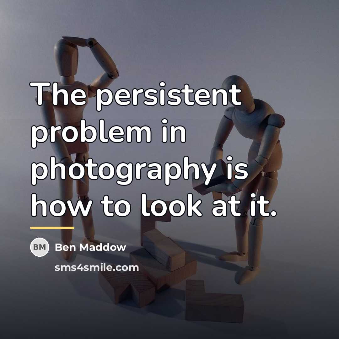 “The persistent problem in photography is how to look at…” quote by Ben Maddow